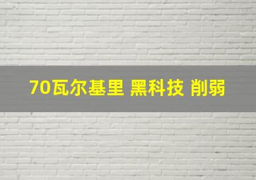 70瓦尔基里 黑科技 削弱